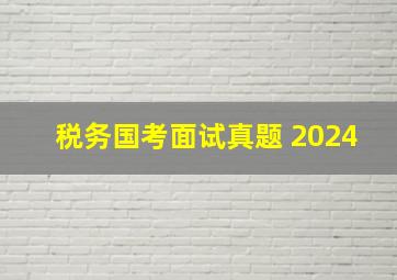 税务国考面试真题 2024